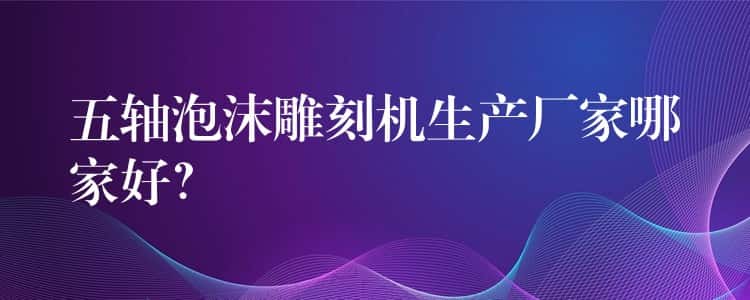 五轴泡沫雕刻机生产厂家哪家好？