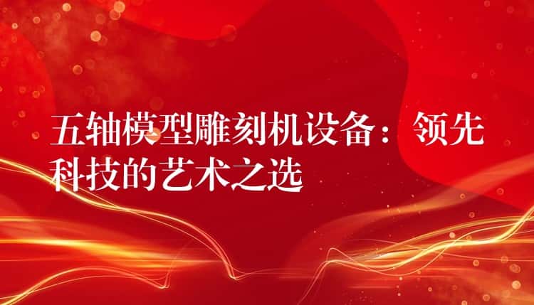 五轴模型雕刻机设备：领先科技的艺术之选