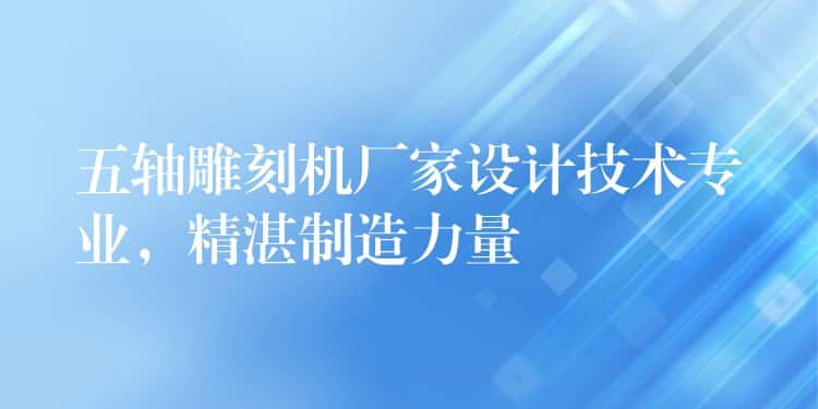 五轴雕刻机厂家设计技术专业,精湛制造力量 五轴雕刻机厂家设计技术专业,精湛制造力量