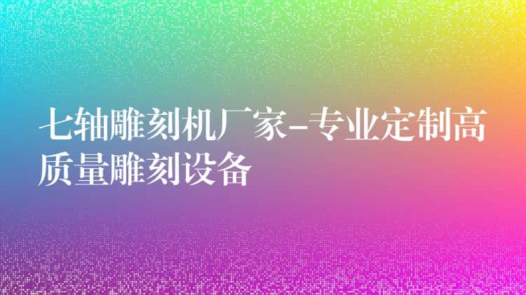 七轴雕刻机厂家-专业定制高质量雕刻设备 七轴雕刻机厂家-专业定制高质量雕刻设备