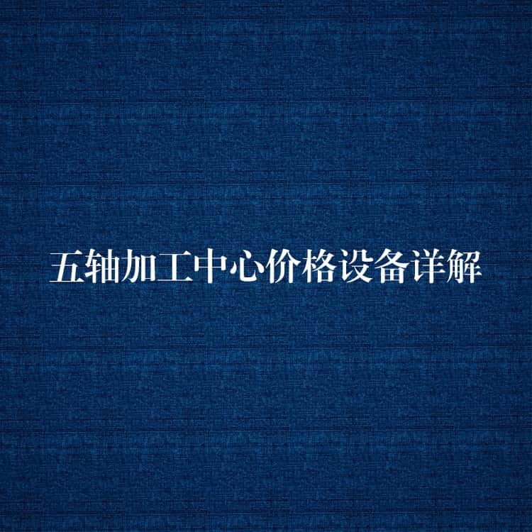 五轴加工中心价格设备详解 五轴加工中心价格设备详解