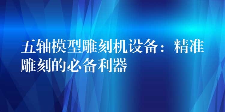 五轴模型雕刻机设备：精准雕刻的必备利器