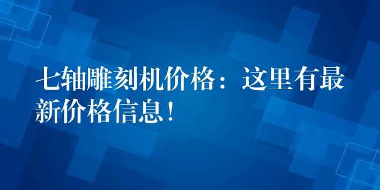 七轴雕刻机价格：这里有最新价格信息！