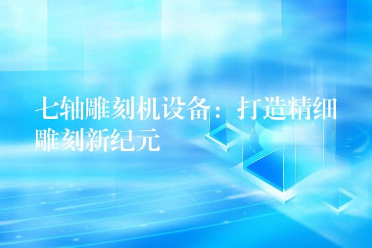 七轴雕刻机设备：打造精细雕刻新纪元