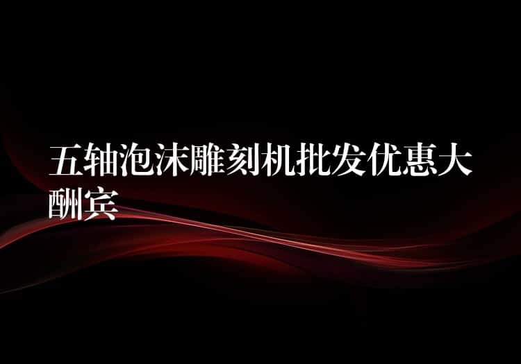 五轴泡沫雕刻机批发优惠大酬宾 五轴泡沫雕刻机批发优惠大酬宾