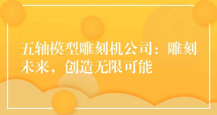 五轴模型雕刻机公司：雕刻未来，创造无限可能