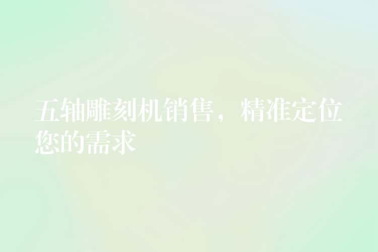 五轴雕刻机销售，精准定位您的需求