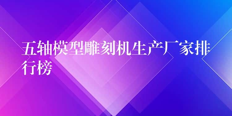 五轴模型雕刻机生产厂家排行榜 五轴模型雕刻机生产厂家排行榜