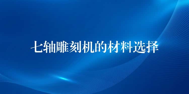 七轴雕刻机的材料选择 七轴雕刻机的材料选择