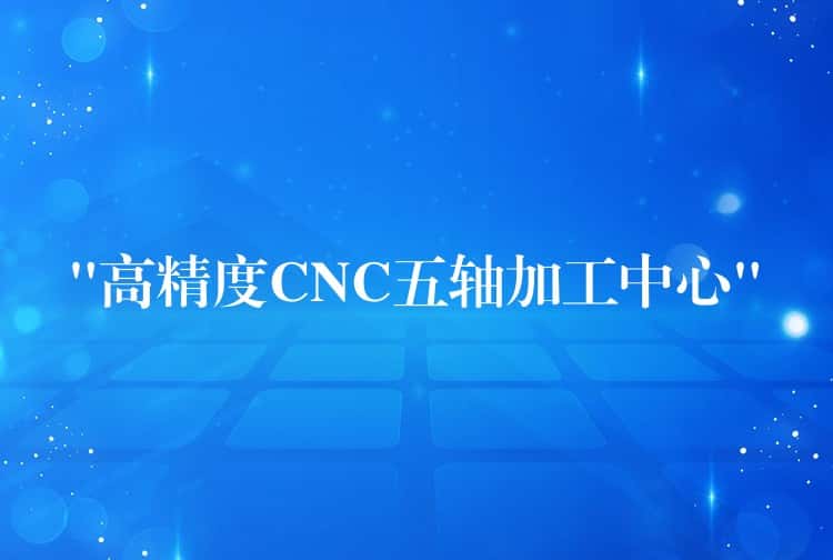 “高精度CNC五轴加工中心”